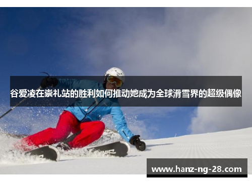 谷爱凌在崇礼站的胜利如何推动她成为全球滑雪界的超级偶像