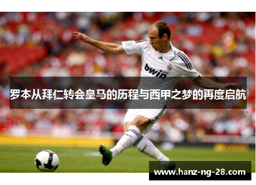 罗本从拜仁转会皇马的历程与西甲之梦的再度启航 罗本从拜仁转会皇马的历程与西甲之梦的再度启航