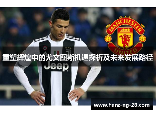 重塑辉煌中的尤文图斯机遇探析及未来发展路径 重塑辉煌中的尤文图斯机遇探析及未来发展路径