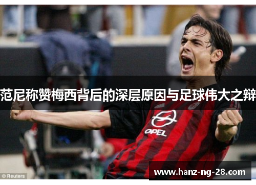 范尼称赞梅西背后的深层原因与足球伟大之辩 范尼称赞梅西背后的深层原因与足球伟大之辩