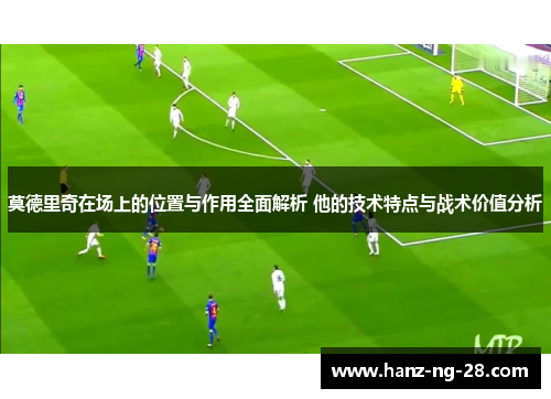 莫德里奇在场上的位置与作用全面解析 他的技术特点与战术价值分析 莫德里奇在场上的位置与作用全面解析 他的技术特点与战术价值分析