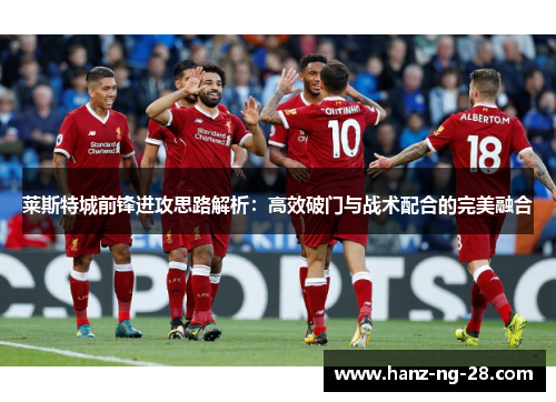 莱斯特城前锋进攻思路解析：高效破门与战术配合的完美融合