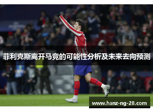 菲利克斯离开马竞的可能性分析及未来去向预测 菲利克斯离开马竞的可能性分析及未来去向预测