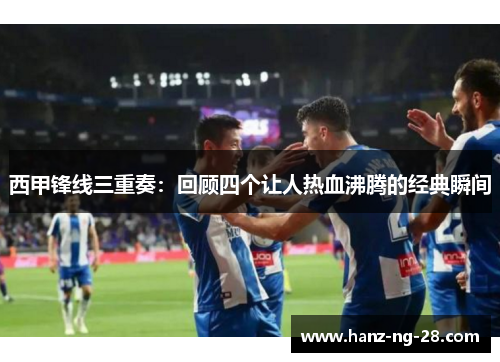 西甲锋线三重奏：回顾四个让人热血沸腾的经典瞬间