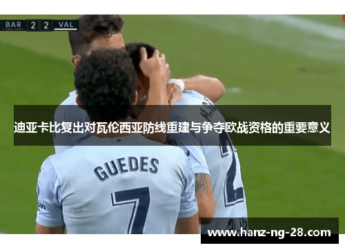 迪亚卡比复出对瓦伦西亚防线重建与争夺欧战资格的重要意义 迪亚卡比复出对瓦伦西亚防线重建与争夺欧战资格的重要意义
