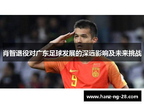 肖智退役对广东足球发展的深远影响及未来挑战 肖智退役对广东足球发展的深远影响及未来挑战