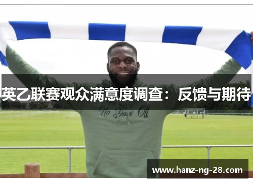 英乙联赛观众满意度调查:反馈与期待 英乙联赛观众满意度调查:反馈与期待