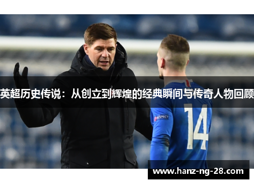 英超历史传说:从创立到辉煌的经典瞬间与传奇人物回顾 英超历史传说:从创立到辉煌的经典瞬间与传奇人物回顾