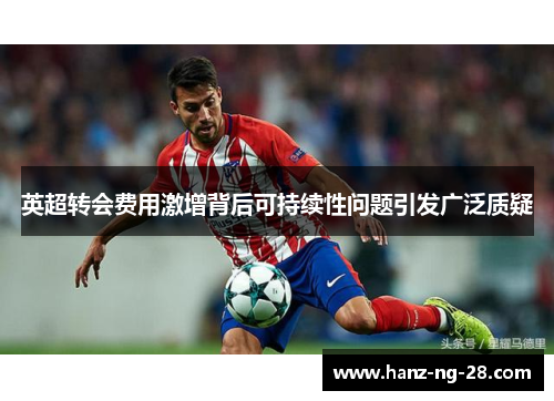英超转会费用激增背后可持续性问题引发广泛质疑 英超转会费用激增背后可持续性问题引发广泛质疑