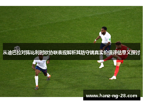 从迪巴拉对阵比利时欧协联表现解析其防守端真实价值评估意义探讨 从迪巴拉对阵比利时欧协联表现解析其防守端真实价值评估意义探讨