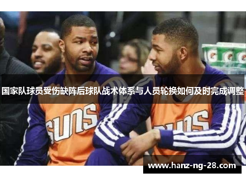 国家队球员受伤缺阵后球队战术体系与人员轮换如何及时完成调整 国家队球员受伤缺阵后球队战术体系与人员轮换如何及时完成调整