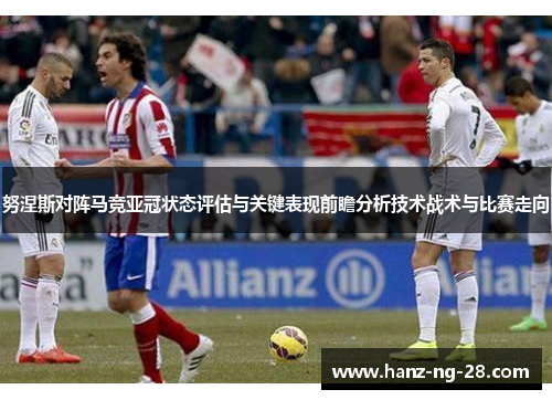努涅斯对阵马竞亚冠状态评估与关键表现前瞻分析技术战术与比赛走向 努涅斯对阵马竞亚冠状态评估与关键表现前瞻分析技术战术与比赛走向
