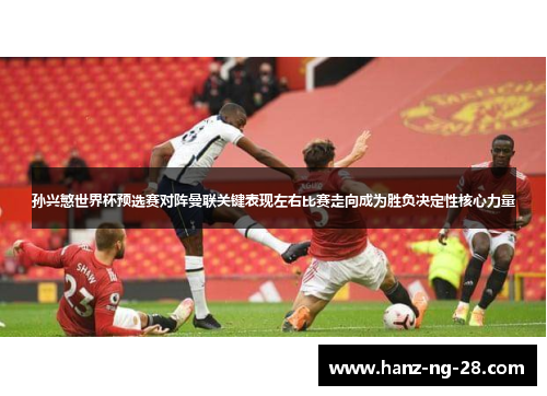 孙兴慜世界杯预选赛对阵曼联关键表现左右比赛走向成为胜负决定性核心力量 孙兴慜世界杯预选赛对阵曼联关键表现左右比赛走向成为胜负决定性核心力量