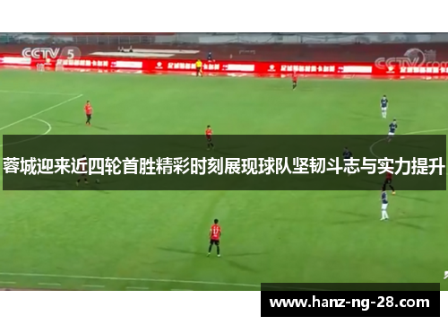蓉城迎来近四轮首胜精彩时刻展现球队坚韧斗志与实力提升