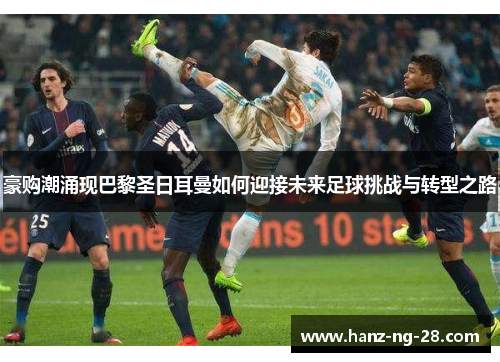 豪购潮涌现巴黎圣日耳曼如何迎接未来足球挑战与转型之路 豪购潮涌现巴黎圣日耳曼如何迎接未来足球挑战与转型之路