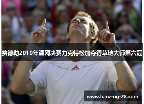 费德勒2010年温网决赛力克特松加夺得草地大师第六冠 费德勒2010年温网决赛力克特松加夺得草地大师第六冠