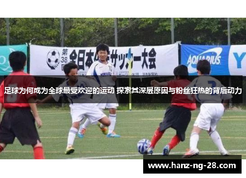 足球为何成为全球最受欢迎的运动 探索其深层原因与粉丝狂热的背后动力 足球为何成为全球最受欢迎的运动 探索其深层原因与粉丝狂热的背后动力