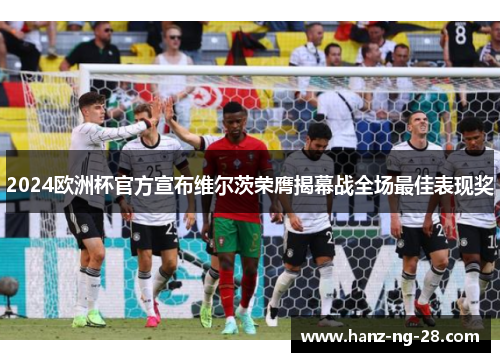 2024欧洲杯官方宣布维尔茨荣膺揭幕战全场最佳表现奖 2024欧洲杯官方宣布维尔茨荣膺揭幕战全场最佳表现奖