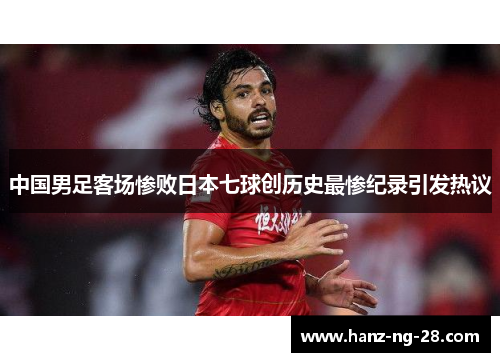 中国男足客场惨败日本七球创历史最惨纪录引发热议 中国男足客场惨败日本七球创历史最惨纪录引发热议