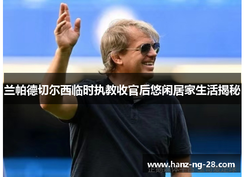 兰帕德切尔西临时执教收官后悠闲居家生活揭秘 兰帕德切尔西临时执教收官后悠闲居家生活揭秘