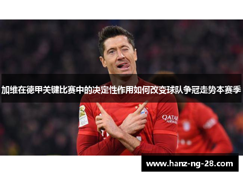 加维在德甲关键比赛中的决定性作用如何改变球队争冠走势本赛季 加维在德甲关键比赛中的决定性作用如何改变球队争冠走势本赛季