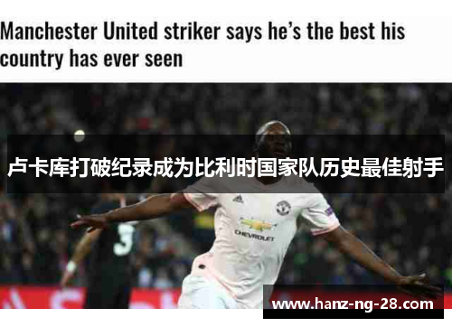 卢卡库打破纪录成为比利时国家队历史最佳射手 卢卡库打破纪录成为比利时国家队历史最佳射手