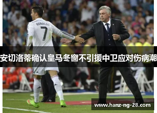 安切洛蒂确认皇马冬窗不引援中卫应对伤病潮 安切洛蒂确认皇马冬窗不引援中卫应对伤病潮