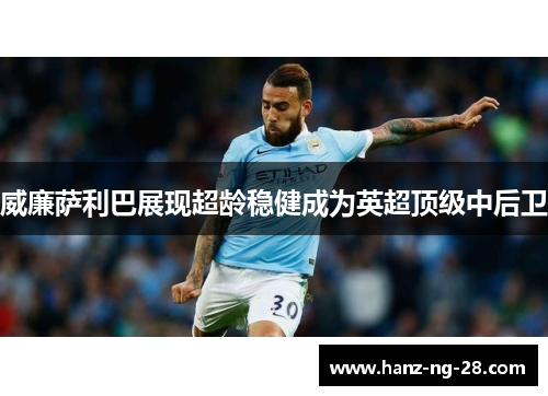 威廉萨利巴展现超龄稳健成为英超顶级中后卫 威廉萨利巴展现超龄稳健成为英超顶级中后卫