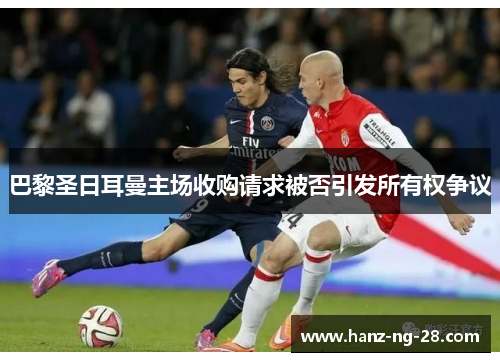 巴黎圣日耳曼主场收购请求被否引发所有权争议 巴黎圣日耳曼主场收购请求被否引发所有权争议