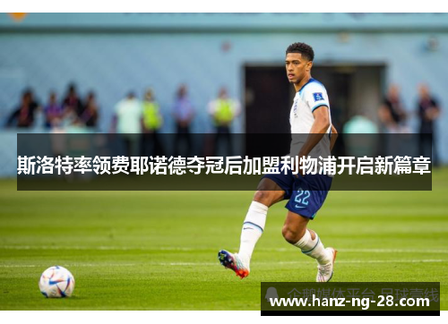 斯洛特率领费耶诺德夺冠后加盟利物浦开启新篇章 斯洛特率领费耶诺德夺冠后加盟利物浦开启新篇章