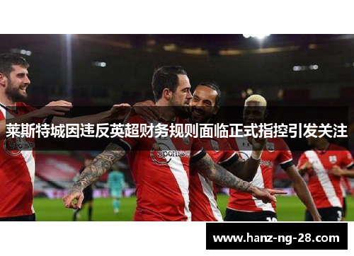 莱斯特城因违反英超财务规则面临正式指控引发关注