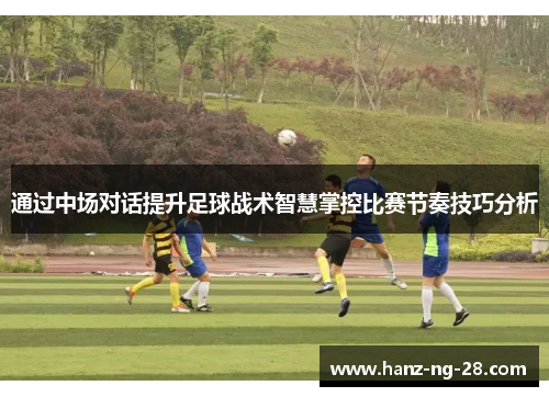 通过中场对话提升足球战术智慧掌控比赛节奏技巧分析
