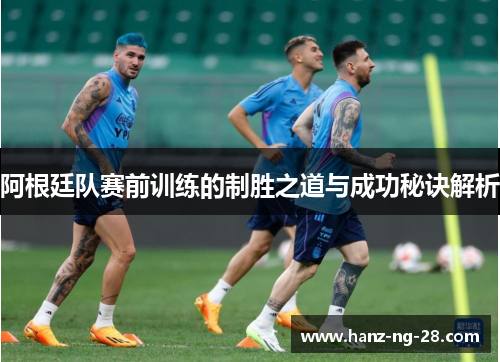 阿根廷队赛前训练的制胜之道与成功秘诀解析