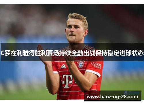 C罗在利雅得胜利赛场持续全勤出战保持稳定进球状态 C罗在利雅得胜利赛场持续全勤出战保持稳定进球状态