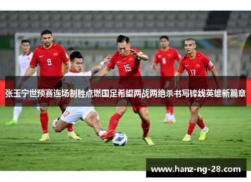 张玉宁世预赛连场制胜点燃国足希望两战两绝杀书写锋线英雄新篇章 张玉宁世预赛连场制胜点燃国足希望两战两绝杀书写锋线英雄新篇章