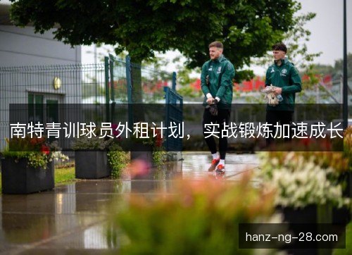 南特青训球员外租计划,实战锻炼加速成长 南特青训球员外租计划,实战锻炼加速成长