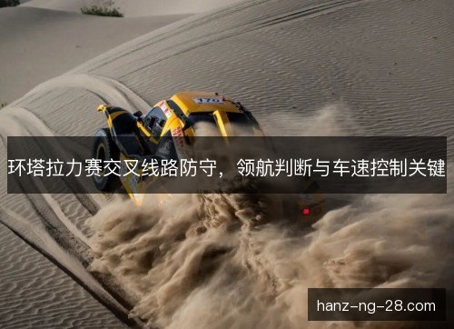 环塔拉力赛交叉线路防守，领航判断与车速控制关键